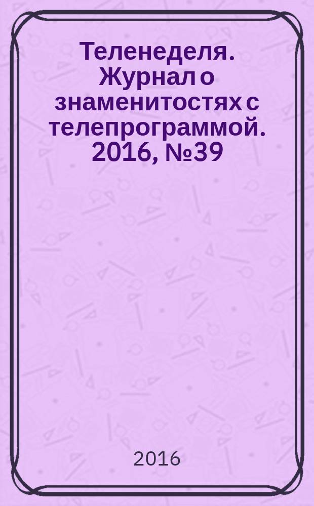 Теленеделя. Журнал о знаменитостях с телепрограммой. 2016, № 39