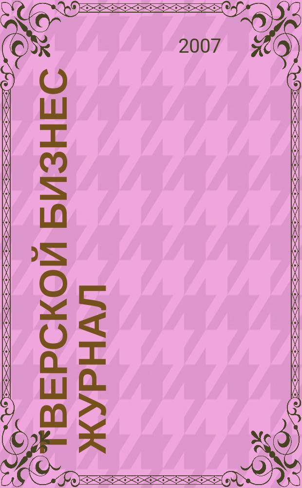 Тверской бизнес журнал : для малого и среднего бизнеса. 2007, № 17 (45)