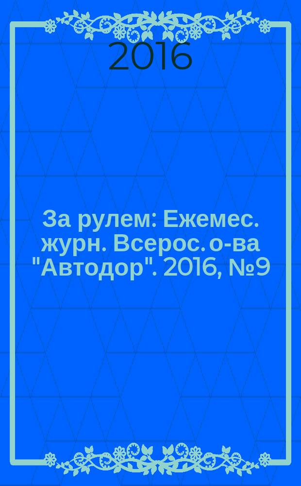 За рулем : Ежемес. журн. Всерос. о-ва "Автодор". 2016, № 9 (1023)