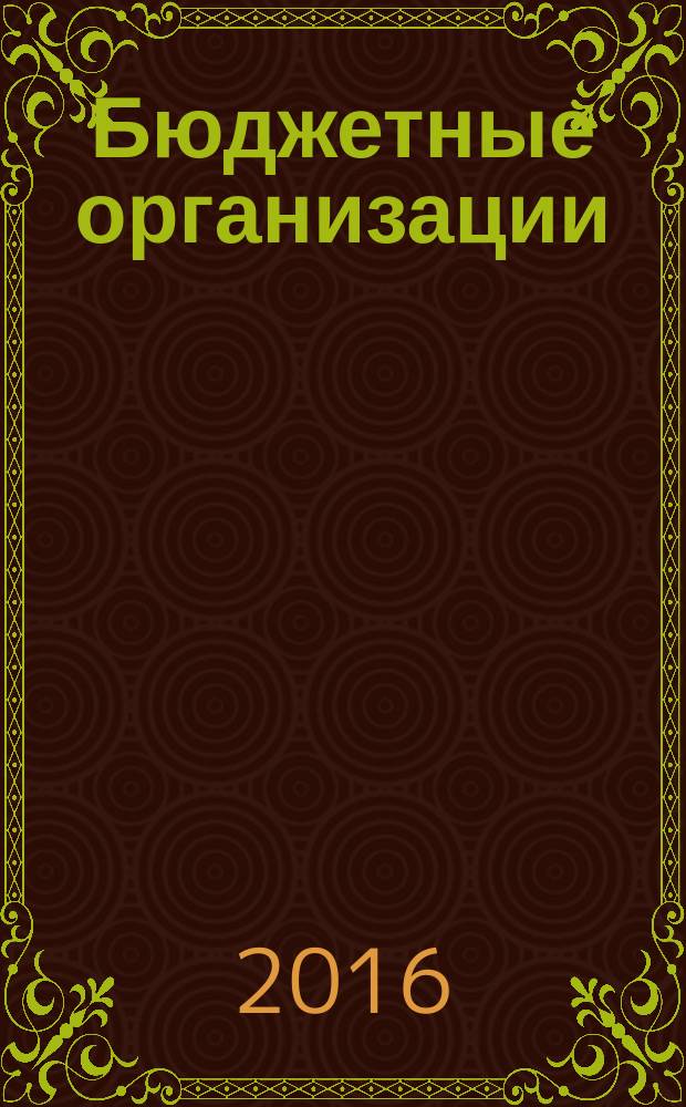 Бюджетные организации: акты и комментарии для бухгалтера : журнал приложение к журналу "Бюджетные организации: бухгалтерский учет и налогообложение". 2016, № 10