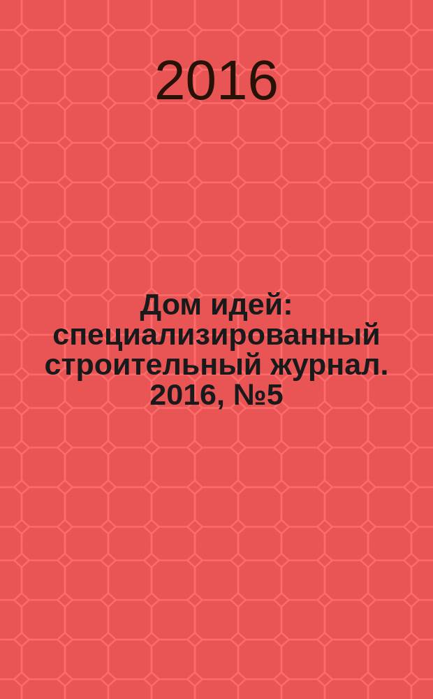 Дом идей : специализированный строительный журнал. 2016, № 5 (68)