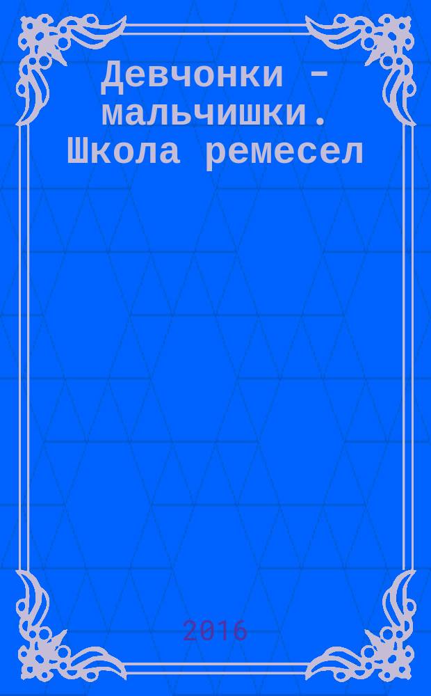 Девчонки - мальчишки. Школа ремесел : ежемесячный журнал для подростков. 2016, № 8 (116)