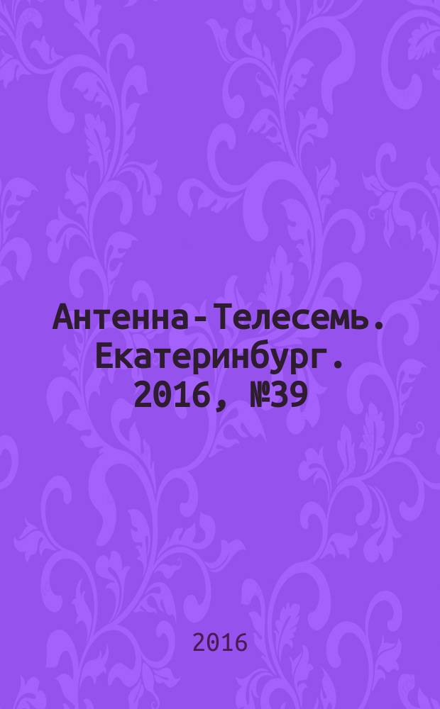 Антенна-Телесемь. Екатеринбург. 2016, № 39 (39)