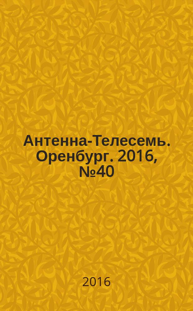 Антенна-Телесемь. Оренбург. 2016, № 40 (40)