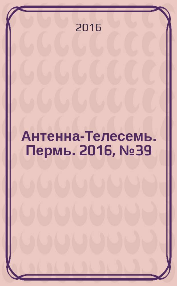 Антенна-Телесемь. Пермь. 2016, № 39 (39)