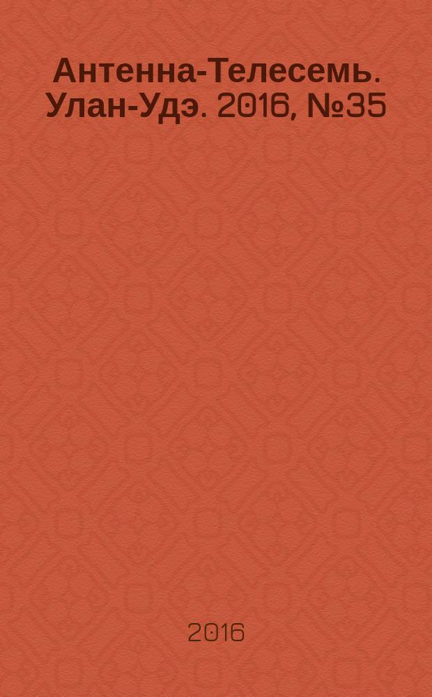Антенна-Телесемь. Улан-Удэ. 2016, № 35 (35)