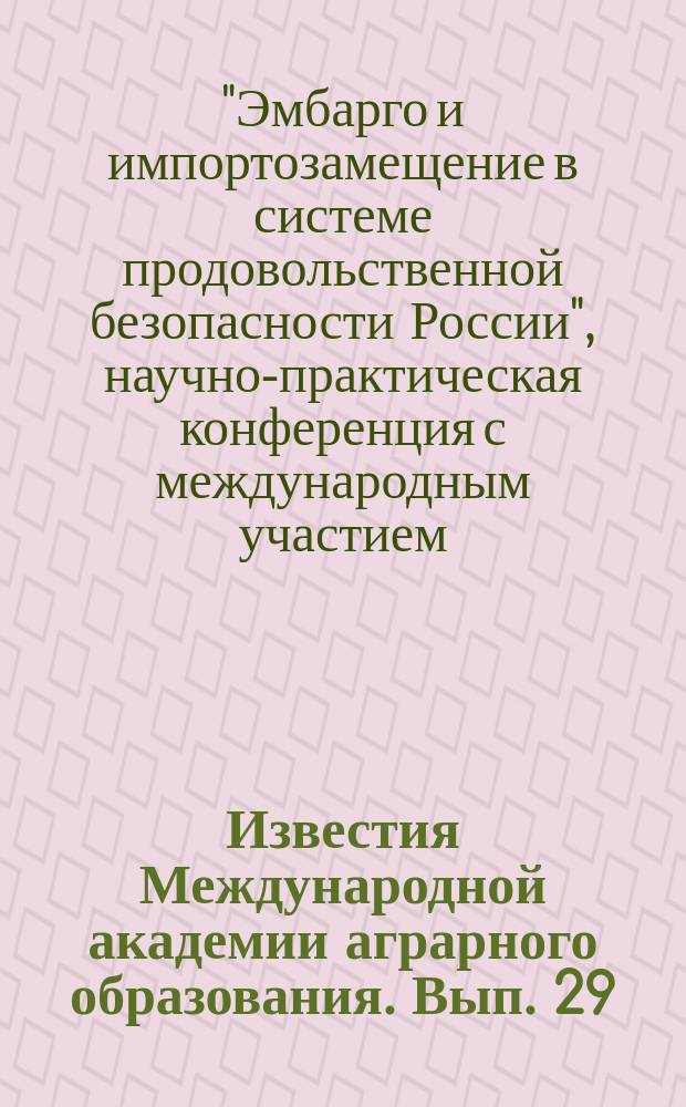 Известия Международной академии аграрного образования. Вып. 29 : Материалы научно-практической конференции с международным участием "Эмбарго и импортозамещение в системе продовольственной безопасности России", состоявшейся 8-10 апреля 2016 г. в г. Екатеринбурге