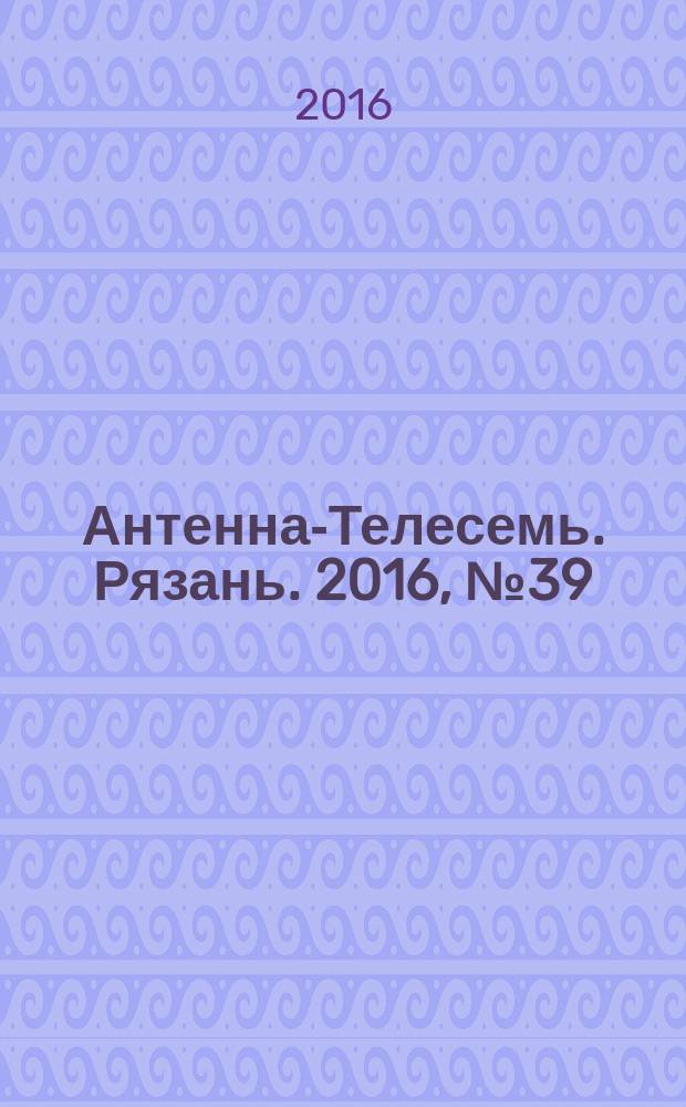 Антенна-Телесемь. Рязань. 2016, № 39 (931)