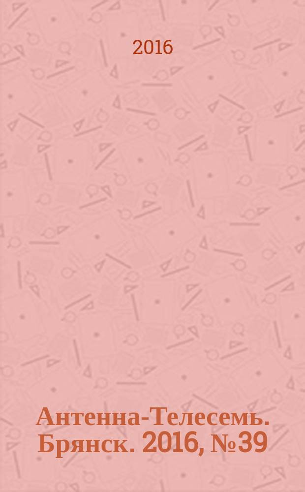 Антенна-Телесемь. Брянск. 2016, № 39 (914) : Брянск-Орел