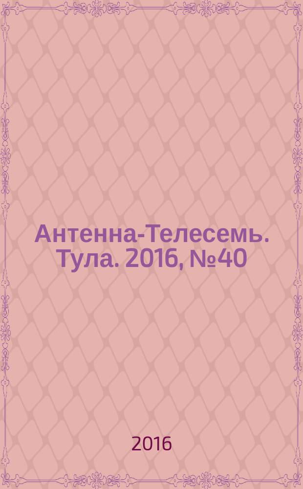 Антенна-Телесемь. Тула. 2016, № 40 (40)
