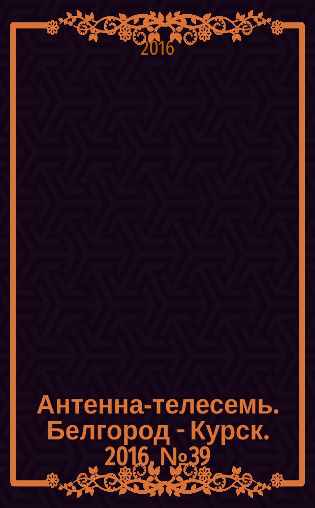 Антенна-телесемь. Белгород - Курск. 2016, № 39 (39)