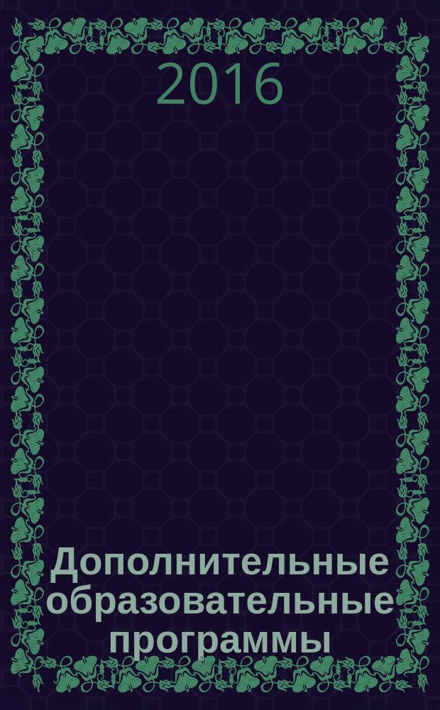 Дополнительные образовательные программы : для руководителей образовательных учреждений, педагогов, учителей школ, воспитателей дошкольных учреждений, вожатых, организаторов отдыха и образования детей. 2016, № 4 (46)