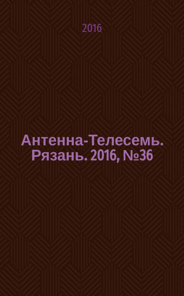 Антенна-Телесемь. Рязань. 2016, № 36 (928)
