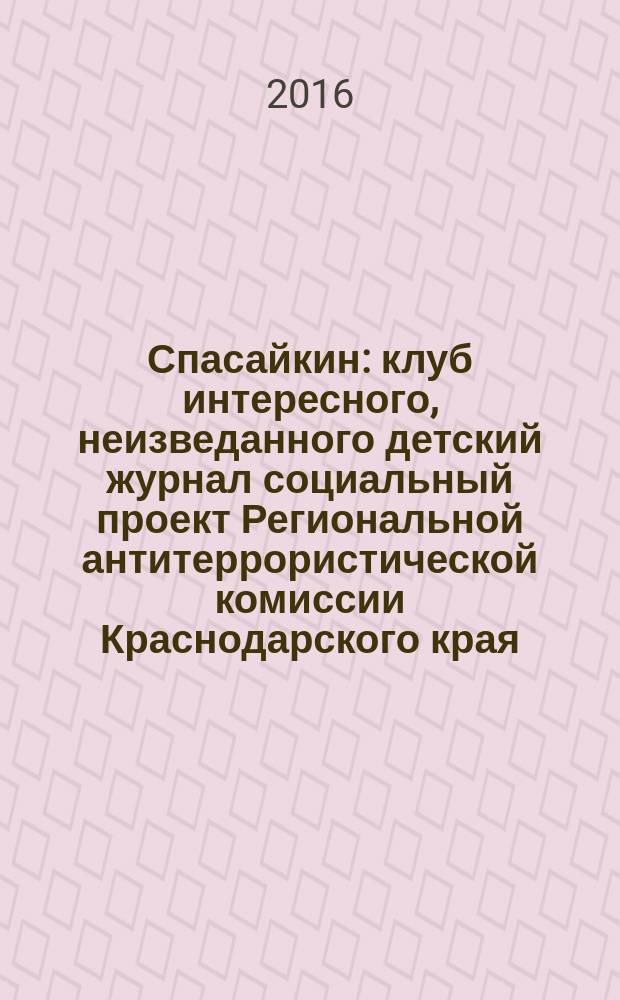Спасайкин : клуб интересного, неизведанного детский журнал социальный проект Региональной антитеррористической комиссии Краснодарского края. 2016, № 10 (140)