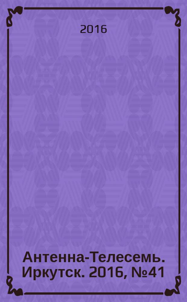 Антенна-Телесемь. Иркутск. 2016, № 41 (41)
