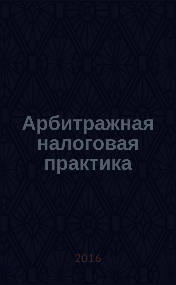 Арбитражная налоговая практика : Ежемес. журн. судеб. и аналит. информ. Прил. к журн. "Налоги и платежи". 2016, № 10