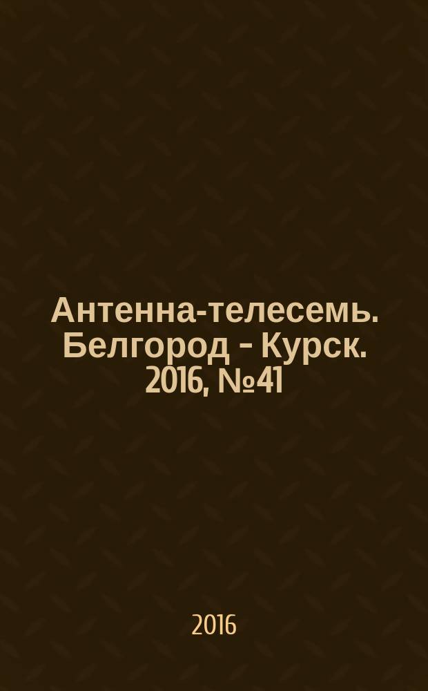 Антенна-телесемь. Белгород - Курск. 2016, № 41 (41)