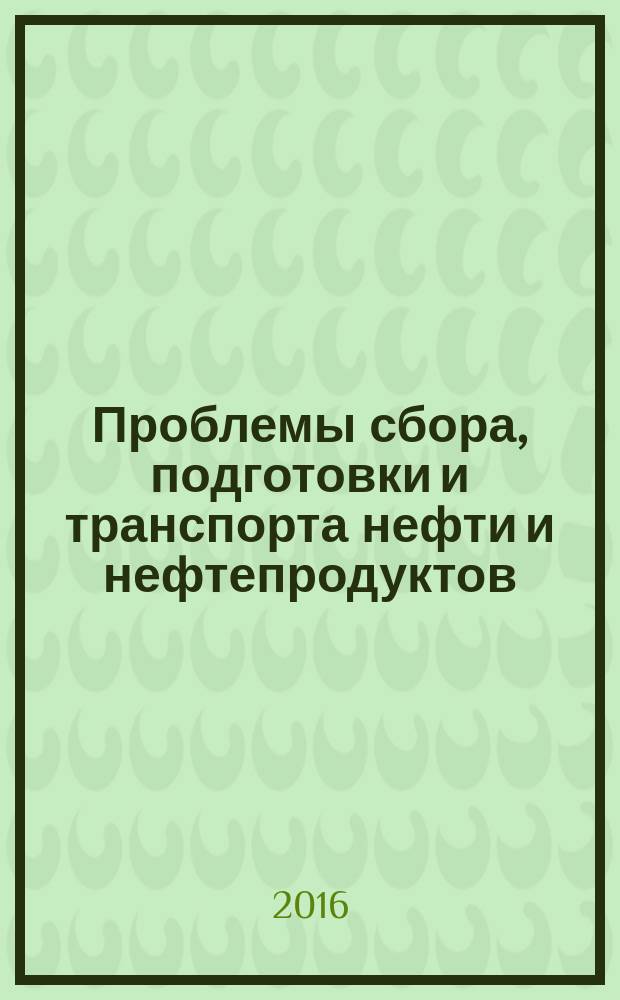 Проблемы сбора, подготовки и транспорта нефти и нефтепродуктов : Сб. науч. тр. 2016, вып. 1 (103)