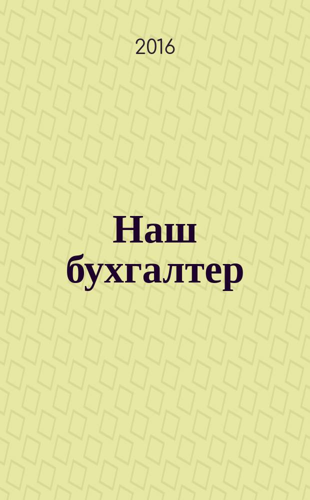 Наш бухгалтер : практический журнал по налогам и учету. 2016, № 19