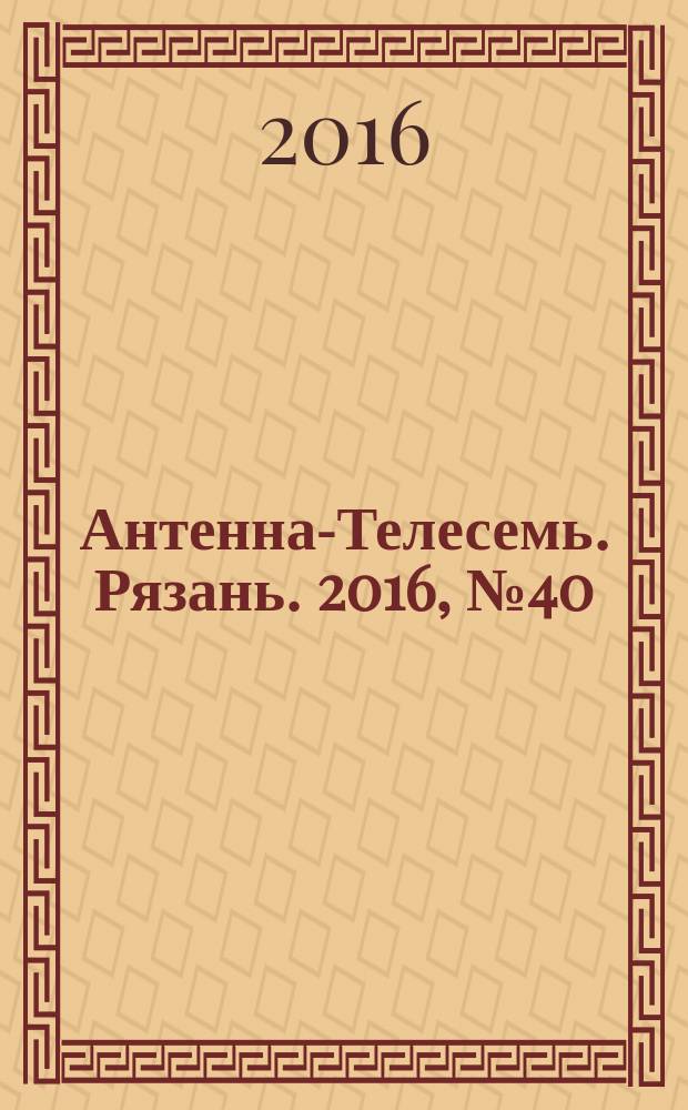 Антенна-Телесемь. Рязань. 2016, № 40 (932)