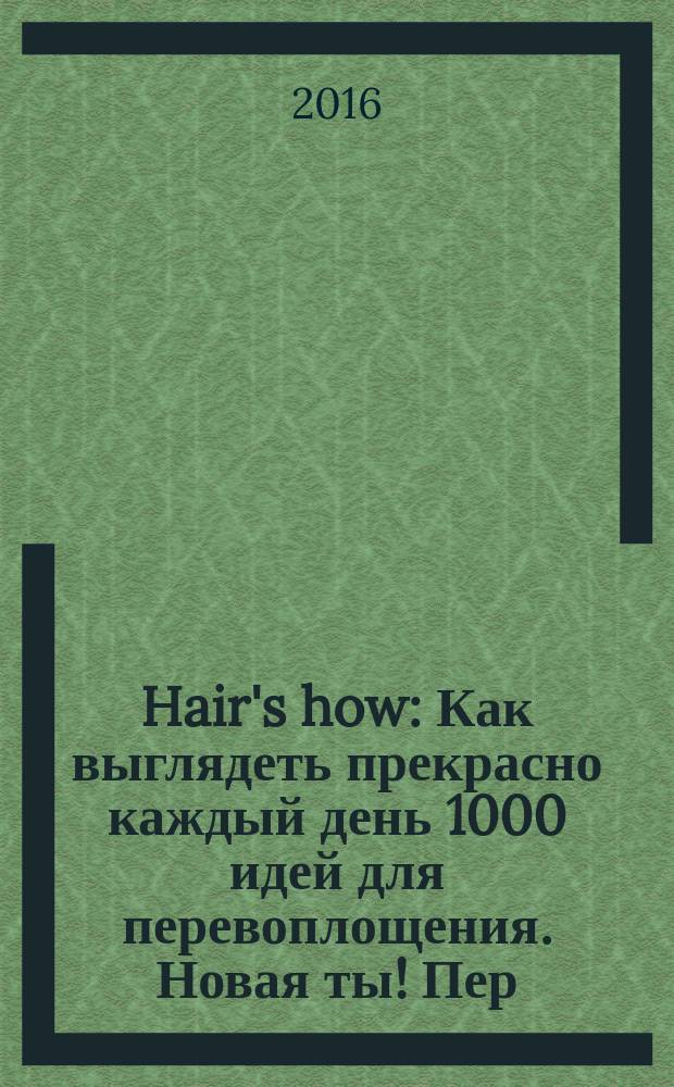 Hair's how : Как выглядеть прекрасно каждый день 1000 идей для перевоплощения. Новая ты !Пер. 2016, № 10 (205)