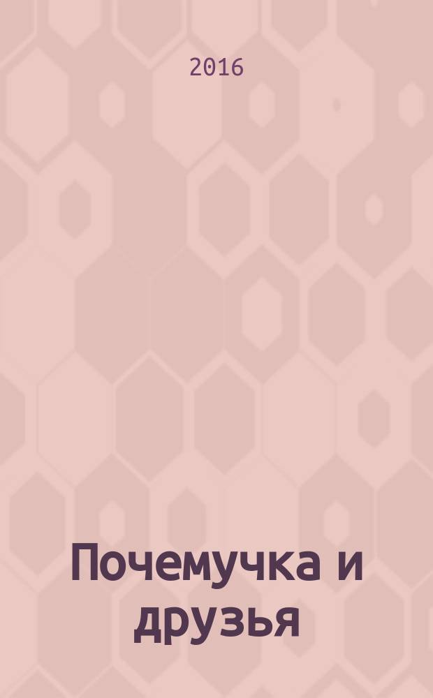 Почемучка и друзья : твой первый журнал растем и учимся издание для досуга для детей старшего дошкольного возраста. 2016, № 10 (38)