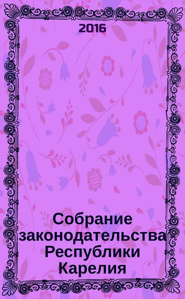 Собрание законодательства Республики Карелия : Офиц. изд. Пред. Правительства и Законодат. Собр. Республики Карелия. 2016, № 2, ч. 2