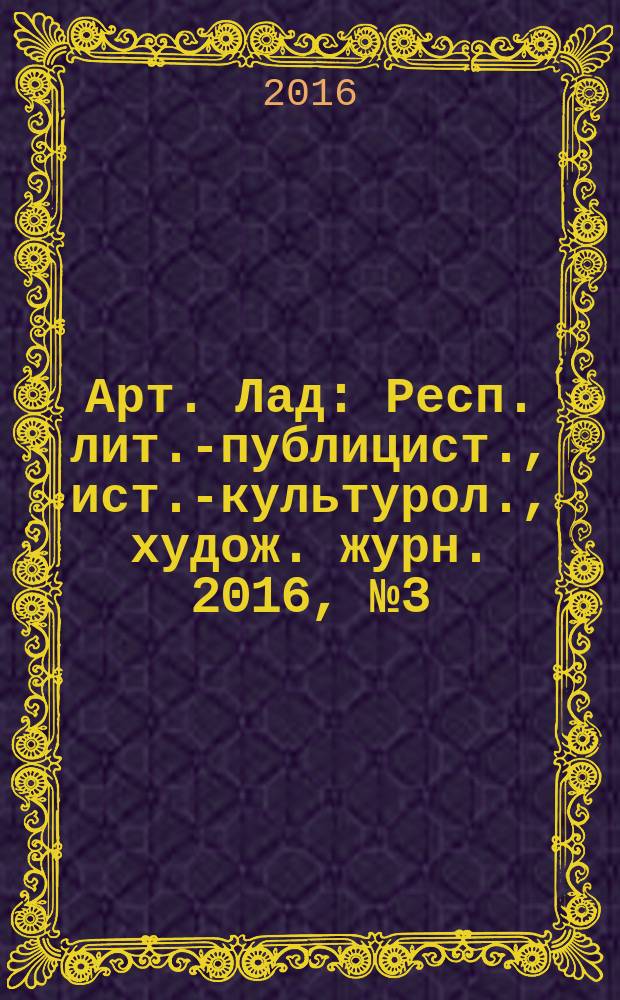 Арт. Лад : Респ. лит.-публицист., ист.-культурол., худож. журн. 2016, № 3 (76)