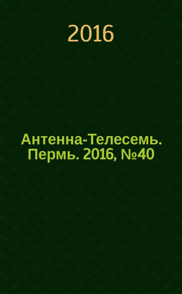 Антенна-Телесемь. Пермь. 2016, № 40 (40)