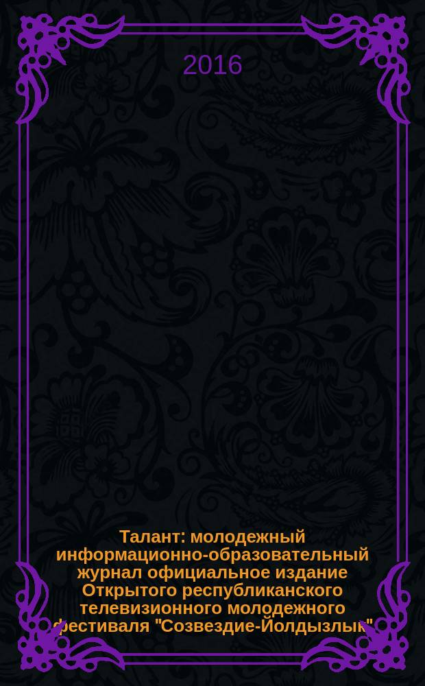Талант : молодежный информационно-образовательный журнал официальное издание Открытого республиканского телевизионного молодежного фестиваля "Созвездие-Йолдызлык", проходящего под патронажем Президента Республики Татарстан Р.Н. Минниханова. № 26