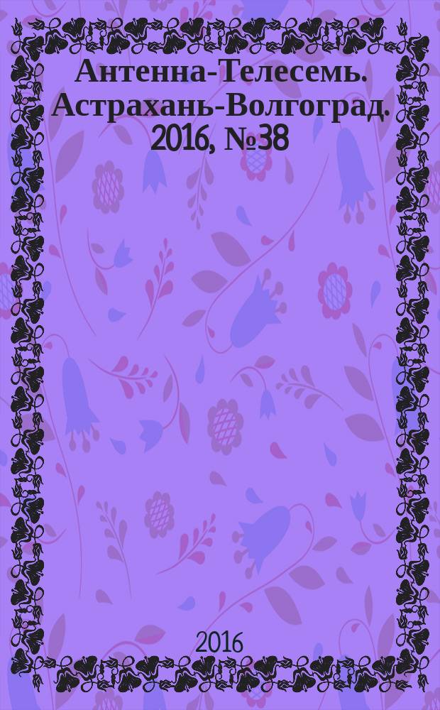 Антенна-Телесемь. Астрахань-Волгоград. 2016, № 38 (38)