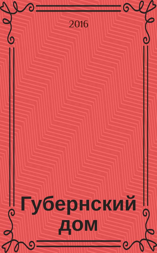 Губернский дом : Ист.-краевед. культ.-просветит. науч.-попул. журнал. 2016, 3 (104)