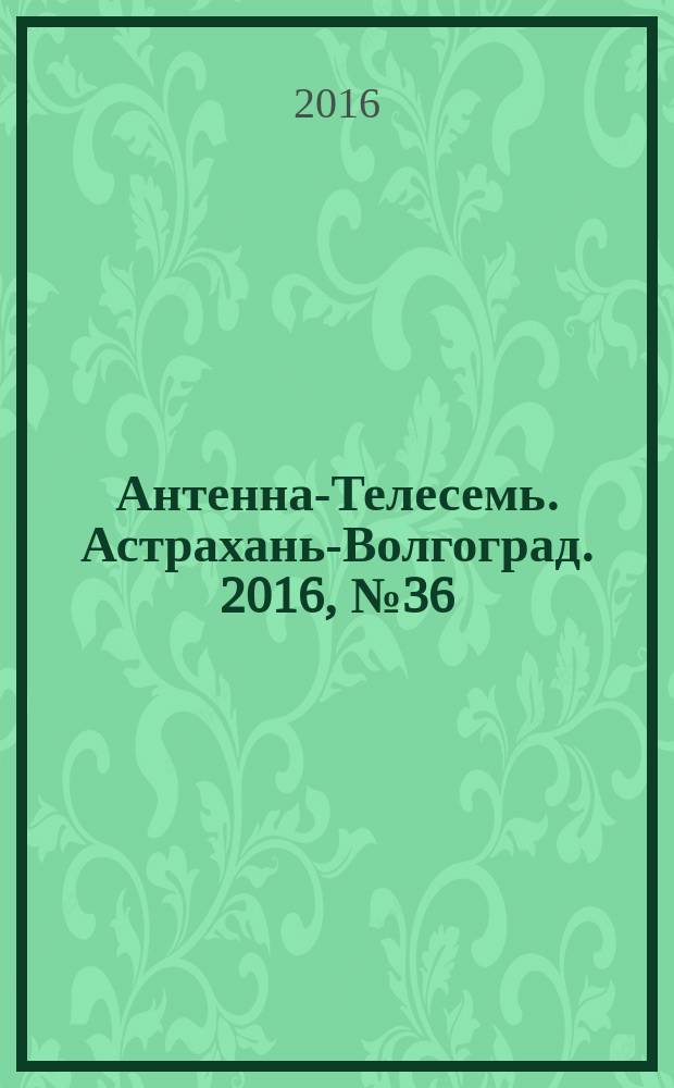 Антенна-Телесемь. Астрахань-Волгоград. 2016, № 36 (36)