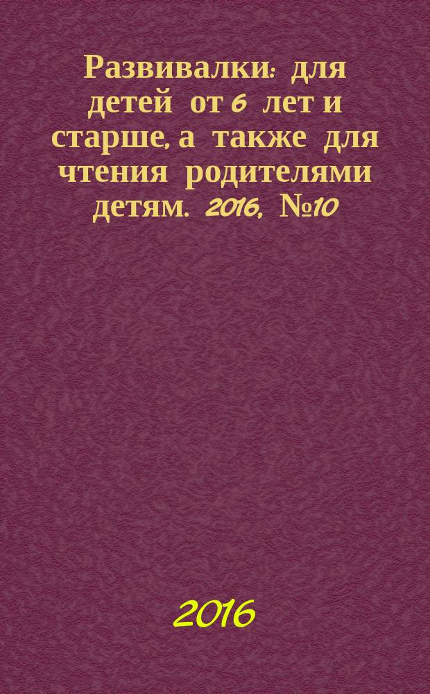 Развивалки : для детей от 6 лет и старше, а также для чтения родителями детям. 2016, № 10 (77)