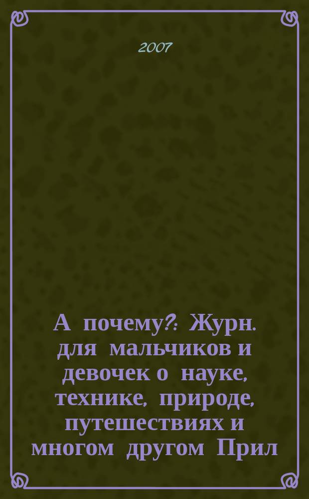 А почему? : Журн. для мальчиков и девочек о науке, технике, природе, путешествиях и многом другом Прил. к журн. "Юный техник" для дошкольников и мл. школьников. 2007, № 2