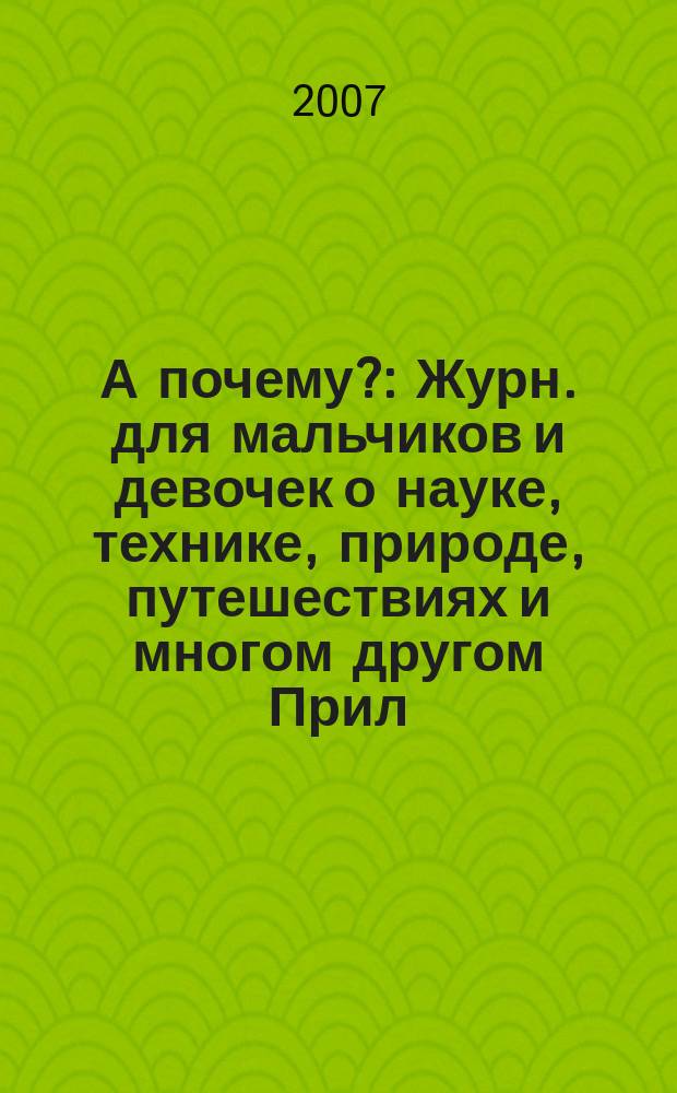 А почему? : Журн. для мальчиков и девочек о науке, технике, природе, путешествиях и многом другом Прил. к журн. "Юный техник" для дошкольников и мл. школьников. 2007, № 7