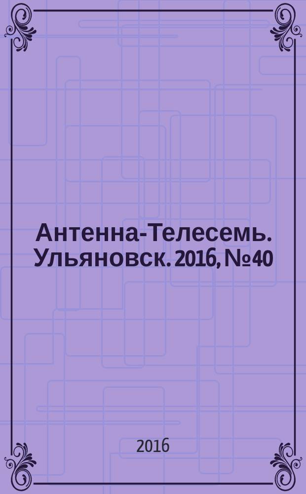 Антенна-Телесемь. Ульяновск. 2016, № 40 (40)