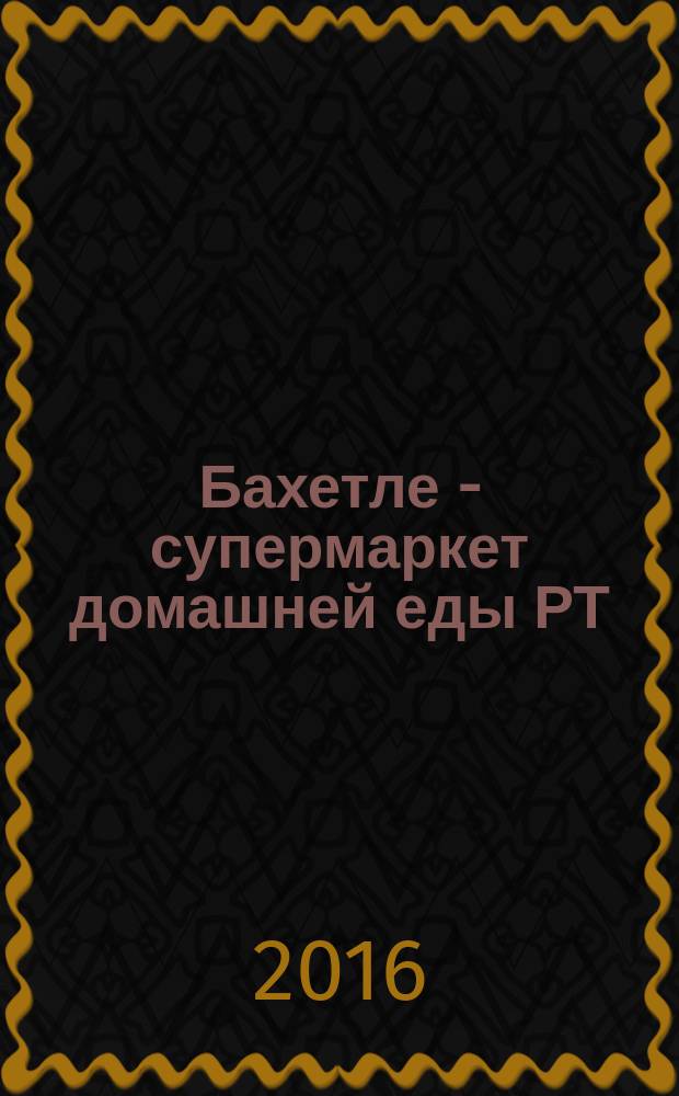 Бахетле - супермаркет домашней еды РТ : рекламное СМИ территория распространения: Республика Татарстан. 2016, № 20 (20)