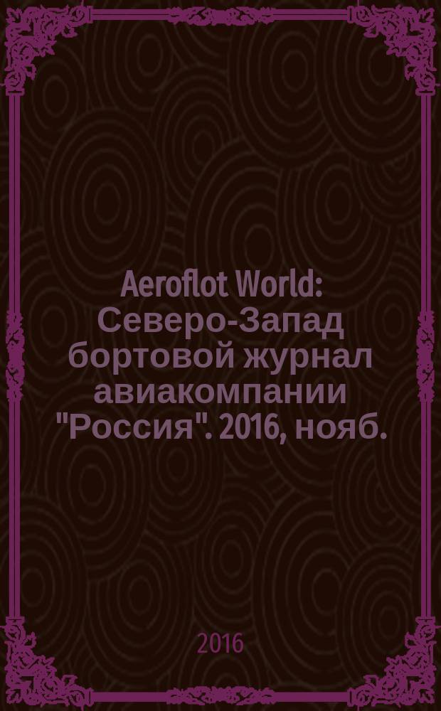 Aeroflot World : Северо-Запад бортовой журнал авиакомпании "Россия". 2016, нояб.