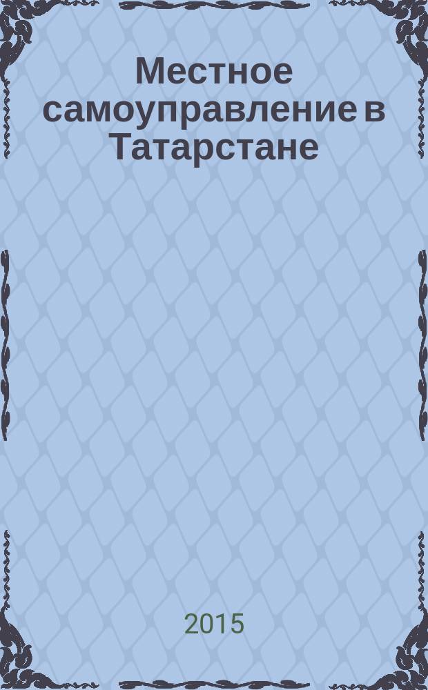 Местное самоуправление в Татарстане : информационно-аналитическое, общественно-политическое издание. 2015, № 2