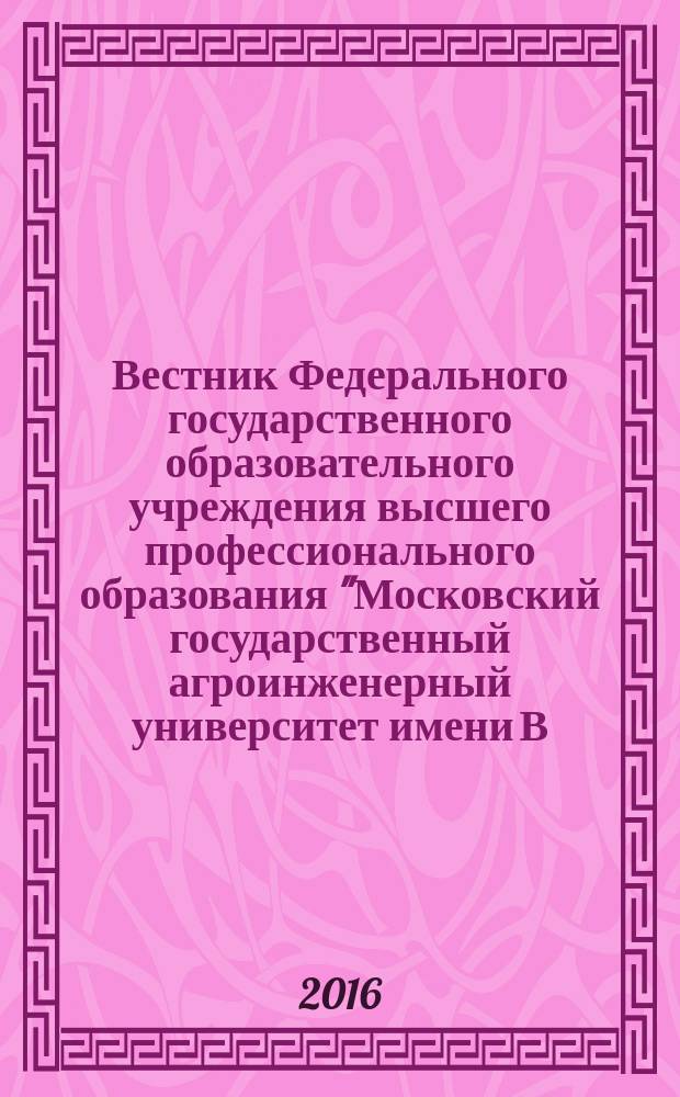 Вестник Федерального государственного образовательного учреждения высшего профессионального образования "Московский государственный агроинженерный университет имени В.П. Горячкина" : Науч. журн. 2016, № 5 (75)
