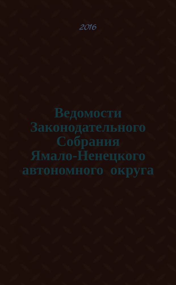 Ведомости Законодательного Собрания Ямало-Ненецкого автономного округа : официальное издание Законодательного Собрания Ямало-Ненецкого автономного округа. 2016, № 5/1