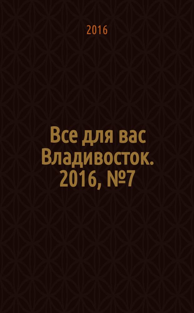 Все для вас Владивосток. 2016, № 7 (17)