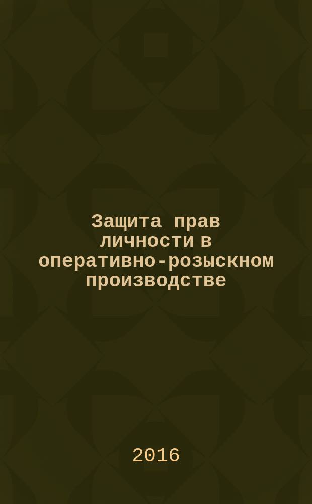Защита прав личности в оперативно-розыскном производстве : учебное пособие для курсантов и слушателей образовательных организаций высшего образования системы МВД России