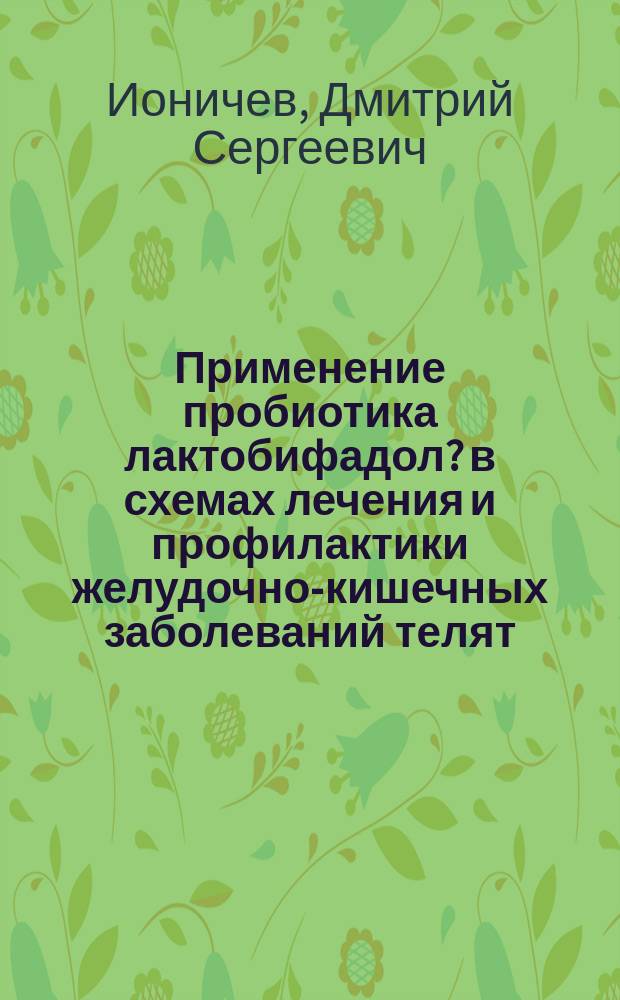 Применение пробиотика лактобифадол? в схемах лечения и профилактики желудочно-кишечных заболеваний телят : автореферат диссертации на соискание ученой степени кандидата ветеринарных наук : специальность 06.02.01 <Диагностика болезней и терапия животных, патология, онкология и морфология животных> : специальность 06.02.02 <Ветеринарная микробиология, вирусология, эпизоотология, микология с микотоксикологией и иммунология>