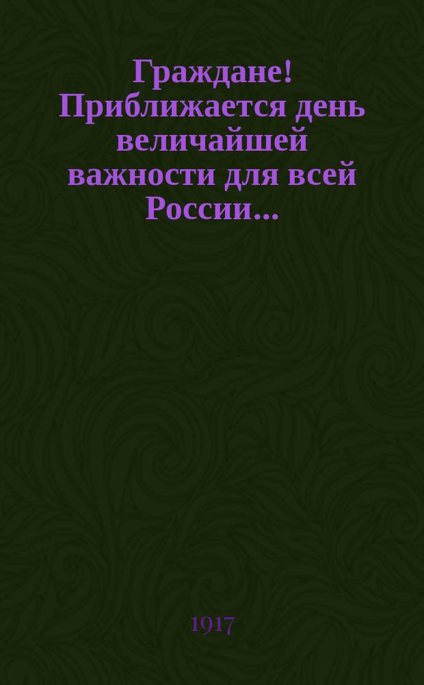 Граждане! Приближается день величайшей важности для всей России ... : листовка