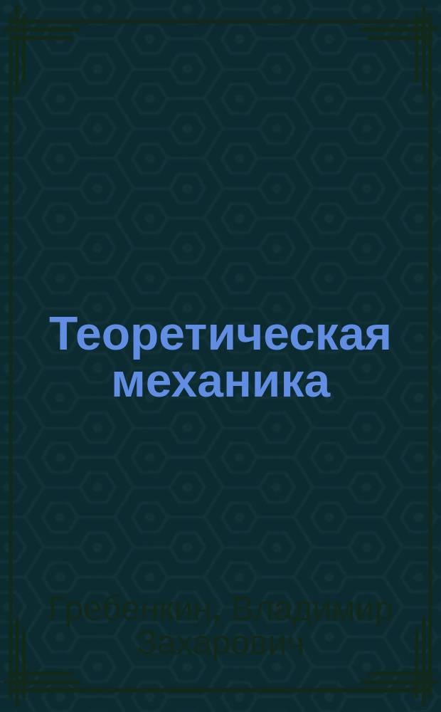Теоретическая механика : учебно-методическое пособие для практических занятий : для студентов инженерных направлений подготовки и специальностей, изучающих учебные дисциплины "Теоретическая механика", "Прикладная механика", "Техническая механика микросистем", "Механика материалов и основы конструирования", "Конструирование в промышленном дизайне", "Конструирование в дизайне среды"