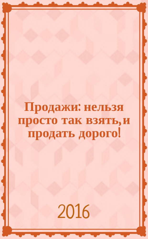 Продажи : нельзя просто так взять, и продать дорого!