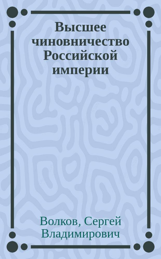 Высшее чиновничество Российской империи : краткий словарь