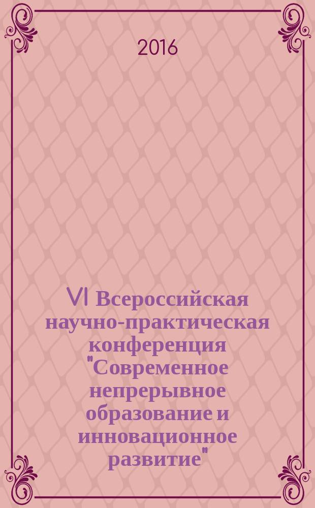 VI Всероссийская научно-практическая конференция "Современное непрерывное образование и инновационное развитие", 20 апреля 2016 г., г. Серпухов : сборник трудов участников конференции, проходившей в рамках работы действующей сетевой экспериментальной площадки ФГАУ "ФИРО" "Интегрированная система непрерывного образования как основа воспроизводства кадров для устойчивого инновационного развития" (2013-2017 гг.)